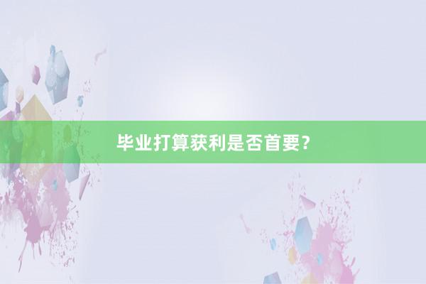 毕业打算获利是否首要？