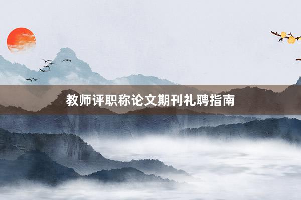 教师评职称论文期刊礼聘指南