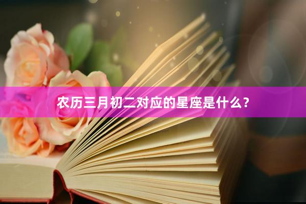 农历三月初二对应的星座是什么？