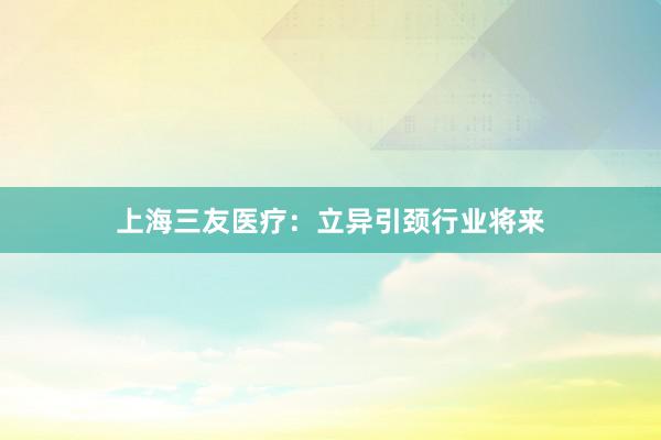上海三友医疗：立异引颈行业将来