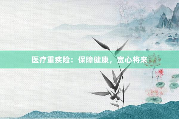 医疗重疾险：保障健康，宽心将来