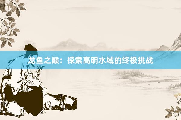 龙鱼之巅：探索高明水域的终极挑战