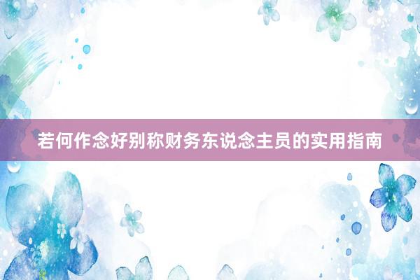若何作念好别称财务东说念主员的实用指南