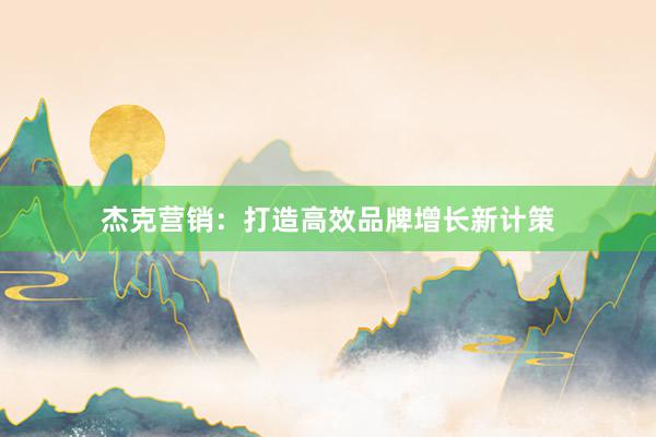 杰克营销：打造高效品牌增长新计策