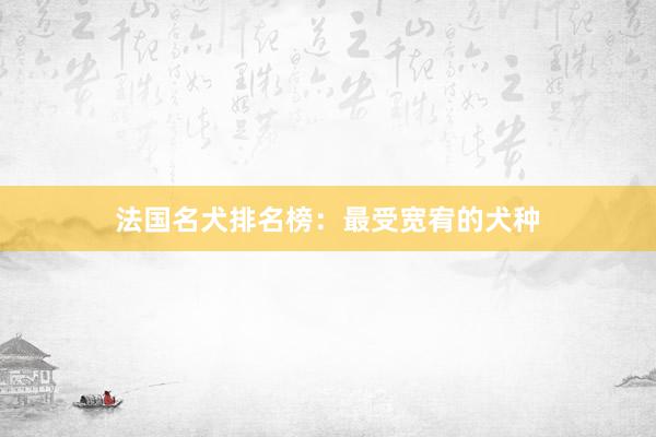 法国名犬排名榜：最受宽宥的犬种